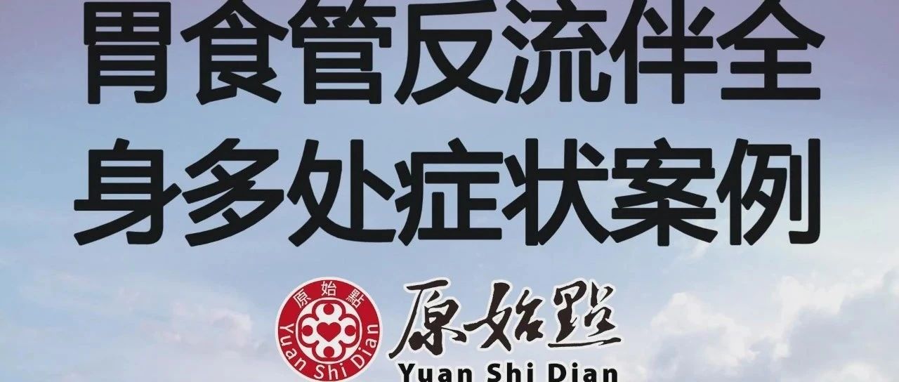 基金会案例-殷女士69岁胃食管反流伴全身多处症状案例-原始点全球同学网