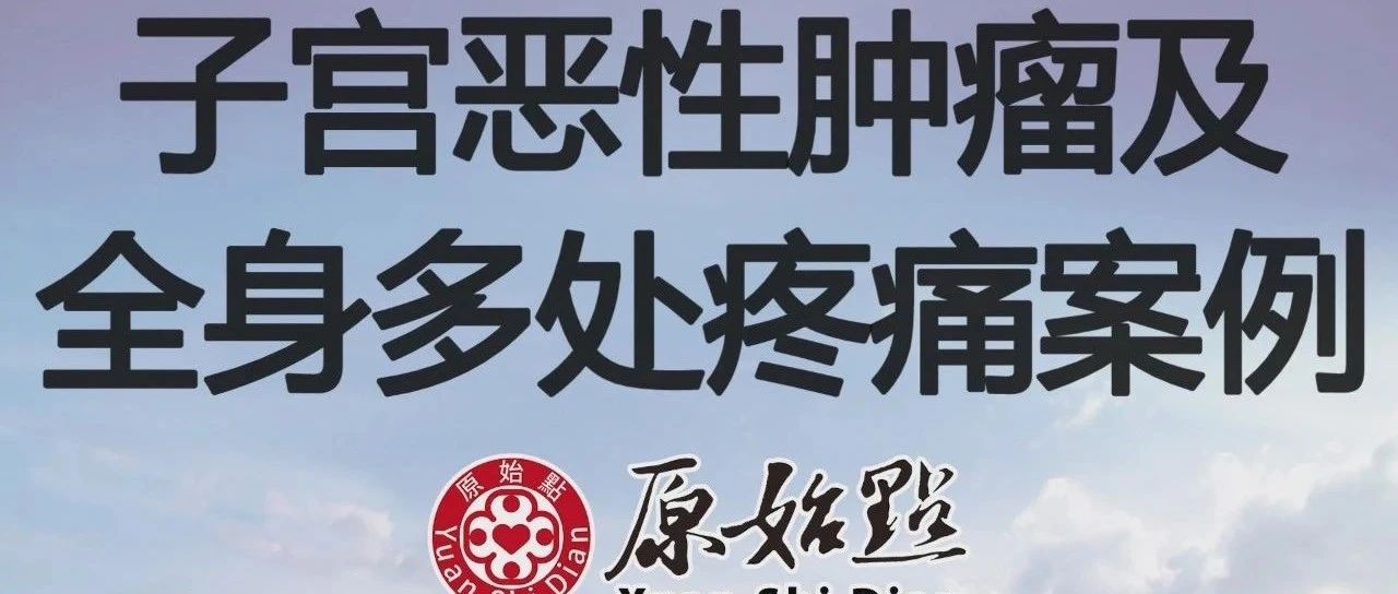 47岁子宫恶性肿瘤及全身多处疼痛案例-原始点全球同学网