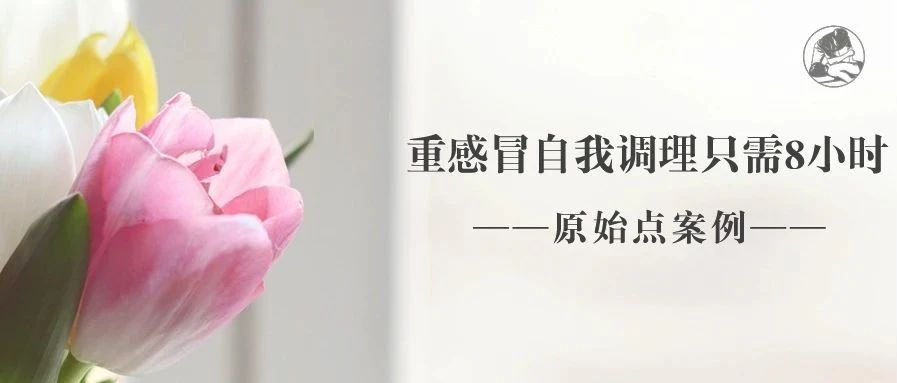 原始点调理案例 | 倒春寒重感冒自我调理-原始点全球同学网