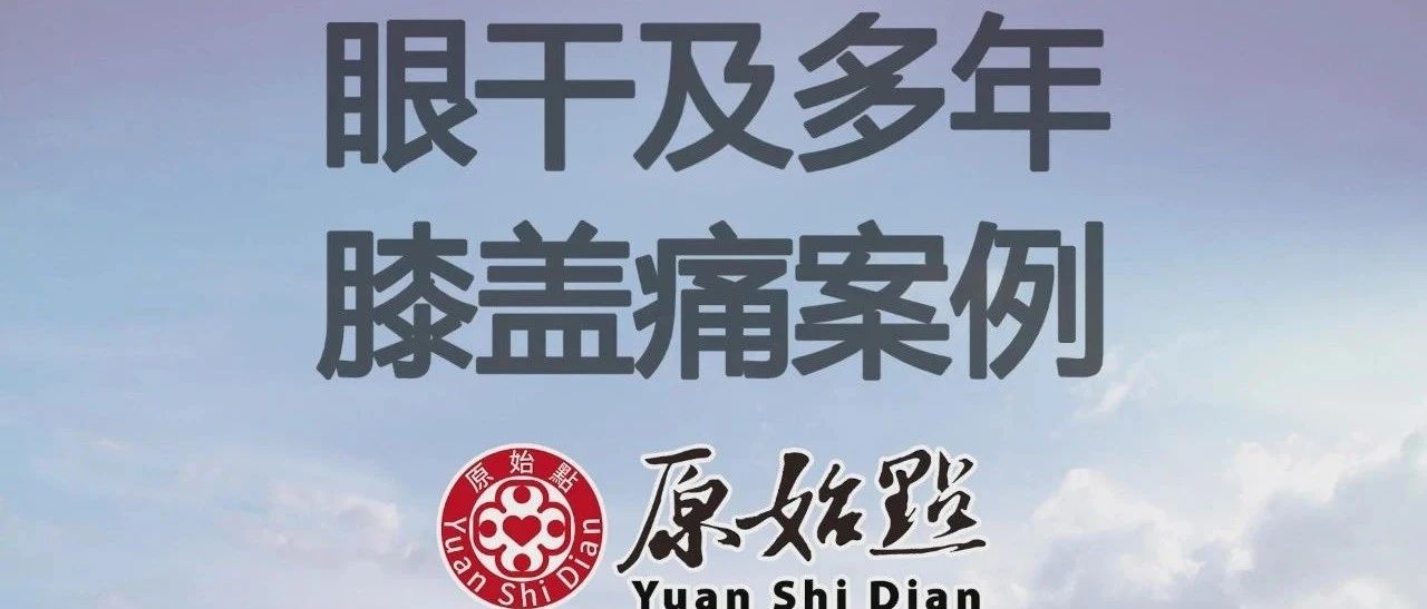 基金会案例-眼干及多年膝盖痛案例-原始点全球同学网