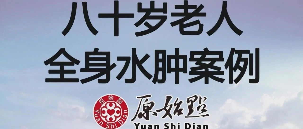 基金会案例-八十岁老人全身水肿案例-原始点全球同学网