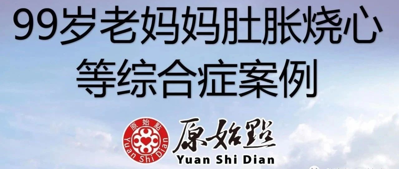 99岁老妈妈肚胀烧心等综合症案例2020年9月 经过七天原始点的调理，老人家重获新生。-原始点全球同学网